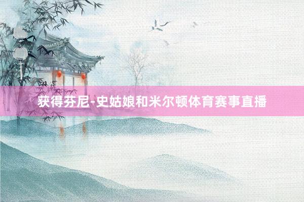 获得芬尼-史姑娘和米尔顿体育赛事直播