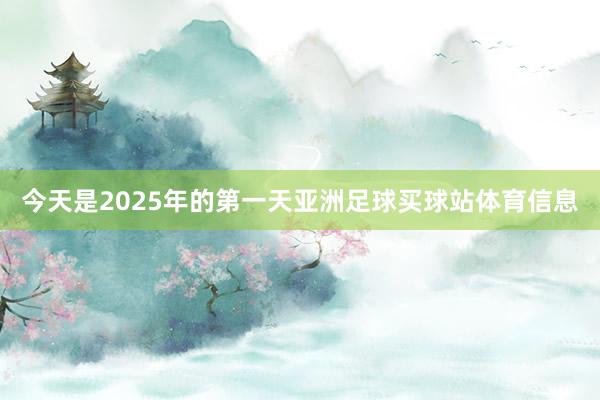 今天是2025年的第一天亚洲足球买球站体育信息