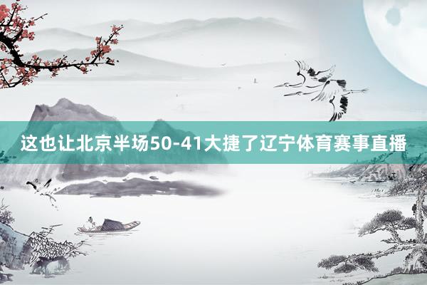 这也让北京半场50-41大捷了辽宁体育赛事直播