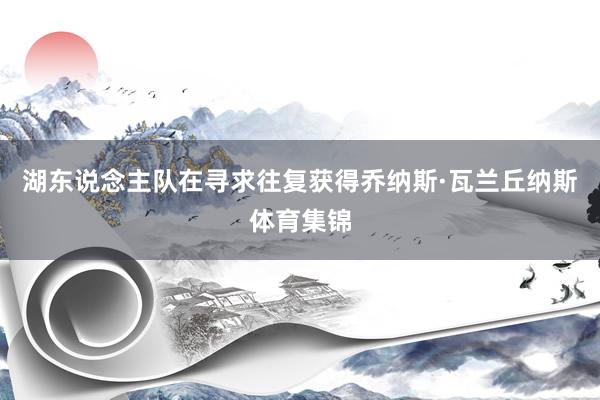 湖东说念主队在寻求往复获得乔纳斯·瓦兰丘纳斯体育集锦
