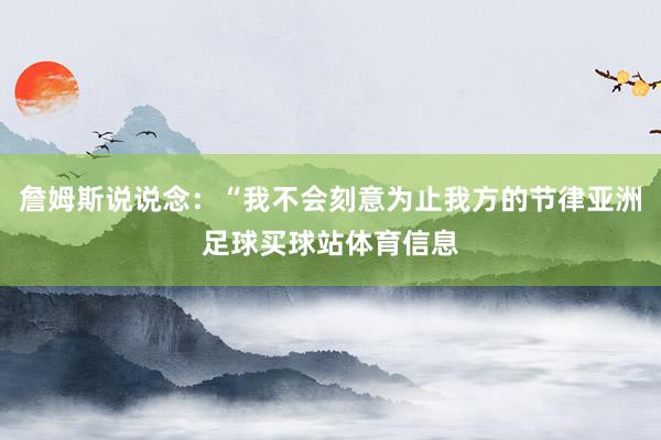 詹姆斯说说念：“我不会刻意为止我方的节律亚洲足球买球站体育信