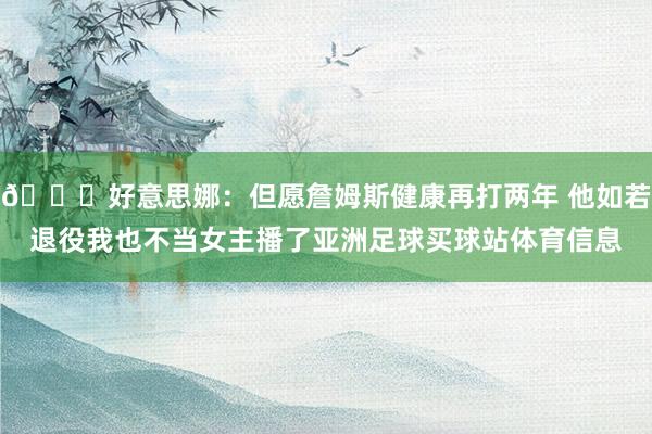 😒好意思娜：但愿詹姆斯健康再打两年 他如若退役我也不当女主播