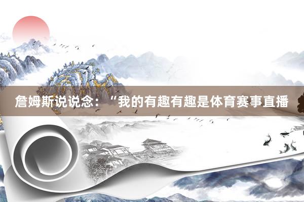 詹姆斯说说念：“我的有趣有趣是体育赛事直播