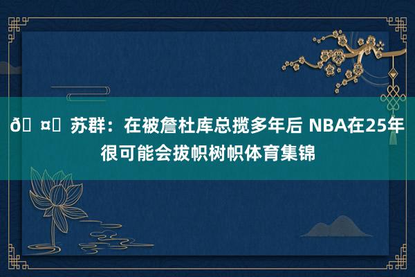🤔苏群：在被詹杜库总揽多年后 NBA在25年很可能会拔帜树帜