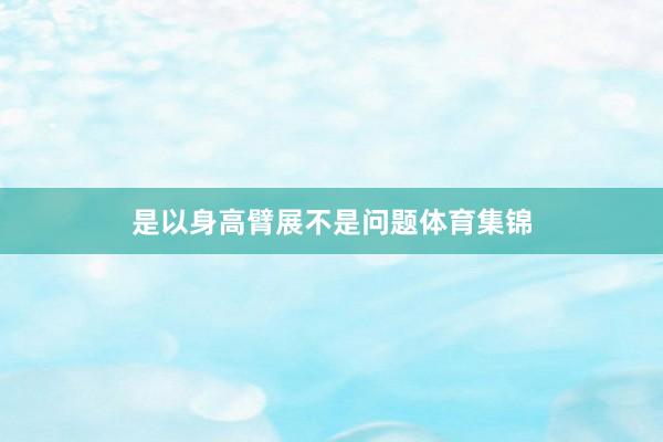 是以身高臂展不是问题体育集锦