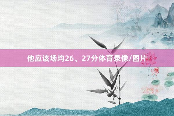 他应该场均26、27分体育录像/图片