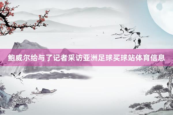 鲍威尔给与了记者采访亚洲足球买球站体育信息