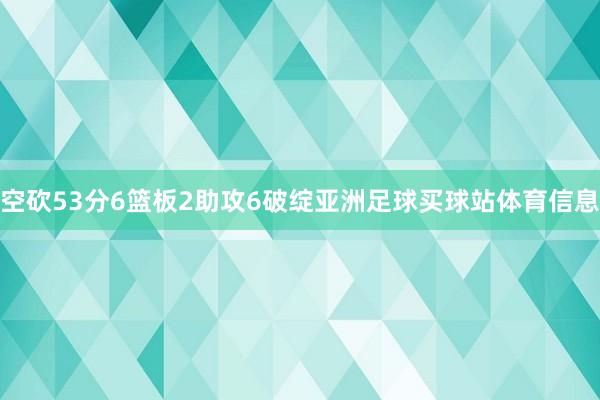 空砍53分6篮板2助攻6破绽亚洲足球买球站体育信息