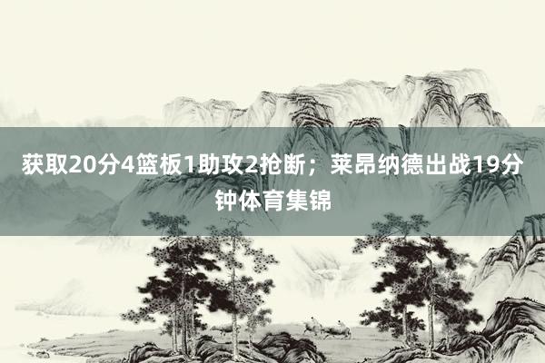 获取20分4篮板1助攻2抢断；莱昂纳德出战19分钟体育集锦