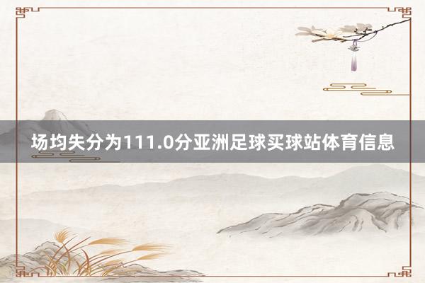 场均失分为111.0分亚洲足球买球站体育信息