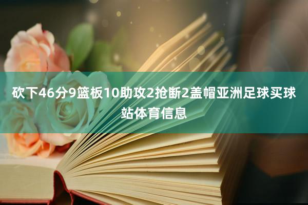 砍下46分9篮板10助攻2抢断2盖帽亚洲足球买球站体育信息
