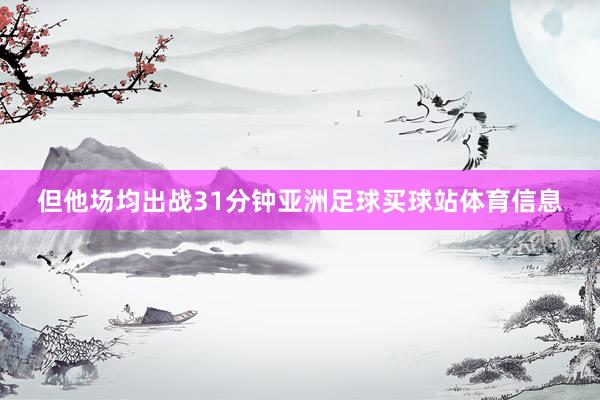 但他场均出战31分钟亚洲足球买球站体育信息