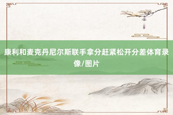 康利和麦克丹尼尔斯联手拿分赶紧松开分差体育录像/图片