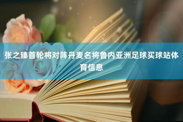 张之臻首轮将对阵丹麦名将鲁内亚洲足球买球站体育信息