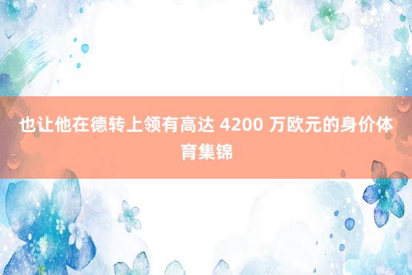 也让他在德转上领有高达 4200 万欧元的身价体育集锦