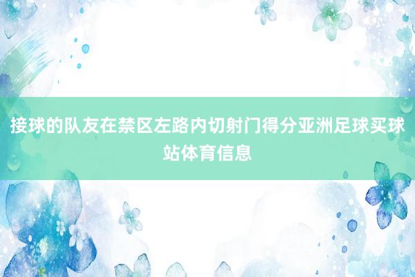 接球的队友在禁区左路内切射门得分亚洲足球买球站体育信息