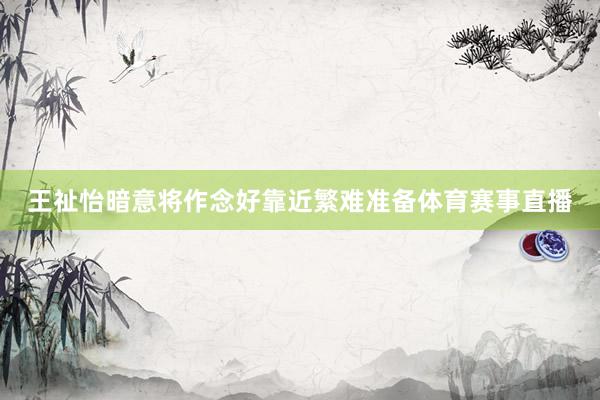 王祉怡暗意将作念好靠近繁难准备体育赛事直播
