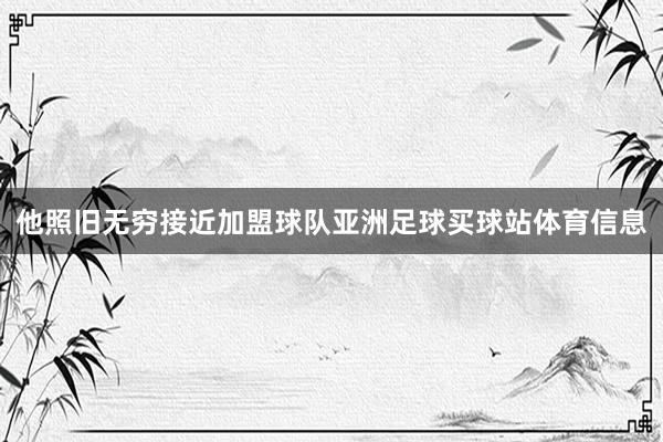 他照旧无穷接近加盟球队亚洲足球买球站体育信息