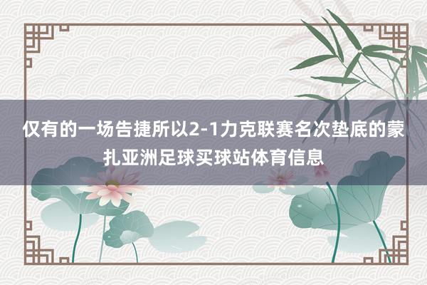 仅有的一场告捷所以2-1力克联赛名次垫底的蒙扎亚洲足球买球站体育信息
