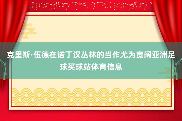 克里斯·伍德在诺丁汉丛林的当作尤为宽阔亚洲足球买球站体育信息