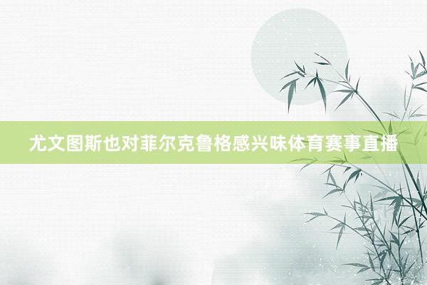 尤文图斯也对菲尔克鲁格感兴味体育赛事直播