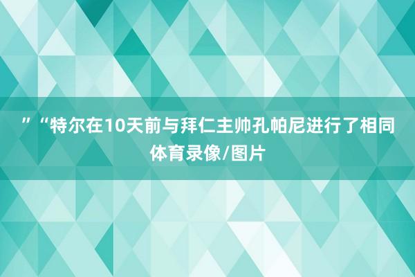 ”　　“特尔在10天前与拜仁主帅孔帕尼进行了相同体育录像/图片