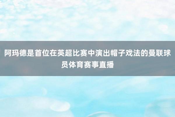 阿玛德是首位在英超比赛中演出帽子戏法的曼联球员体育赛事直播