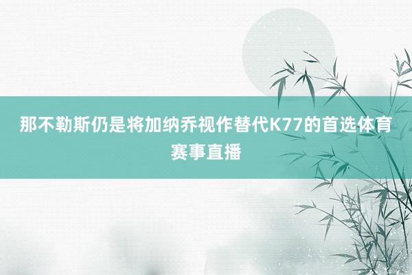 那不勒斯仍是将加纳乔视作替代K77的首选体育赛事直播