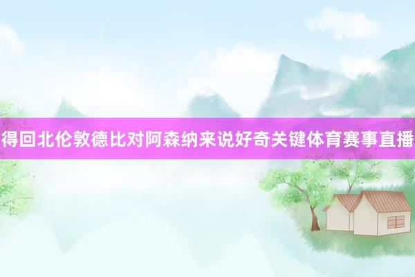得回北伦敦德比对阿森纳来说好奇关键体育赛事直播