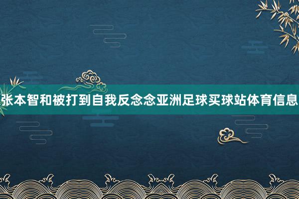 张本智和被打到自我反念念亚洲足球买球站体育信息