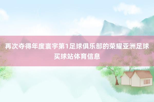 再次夺得年度寰宇第1足球俱乐部的荣耀亚洲足球买球站体育信息