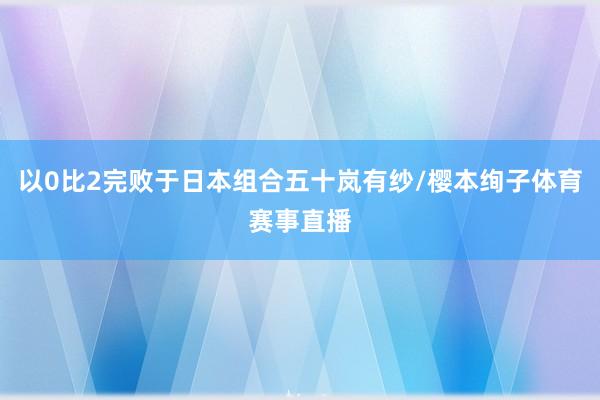 以0比2完败于日本组合五十岚有纱/樱本绚子体育赛事直播