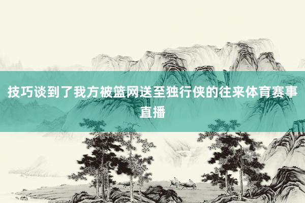 技巧谈到了我方被篮网送至独行侠的往来体育赛事直播