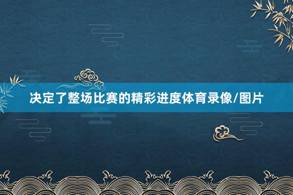 决定了整场比赛的精彩进度体育录像/图片