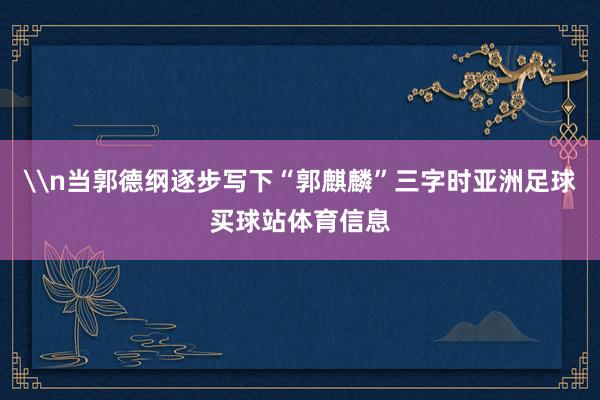 \n当郭德纲逐步写下“郭麒麟”三字时亚洲足球买球站体育信息