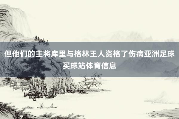 但他们的主将库里与格林王人资格了伤病亚洲足球买球站体育信息