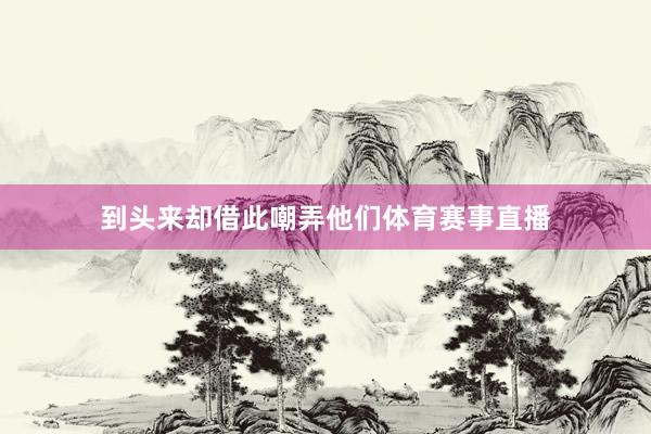 到头来却借此嘲弄他们体育赛事直播
