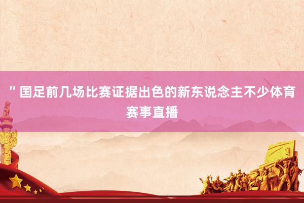 ”国足前几场比赛证据出色的新东说念主不少体育赛事直播