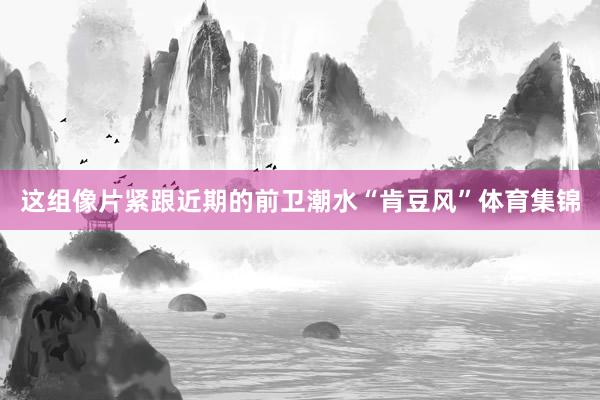 这组像片紧跟近期的前卫潮水“肯豆风”体育集锦