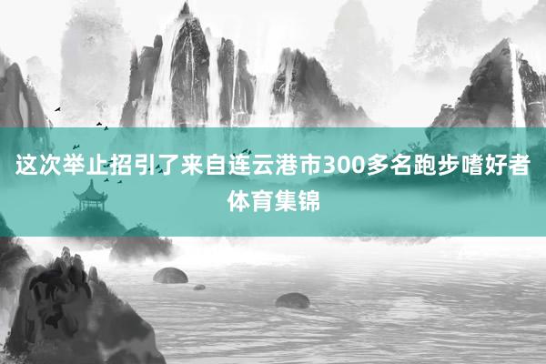 这次举止招引了来自连云港市300多名跑步嗜好者体育集锦