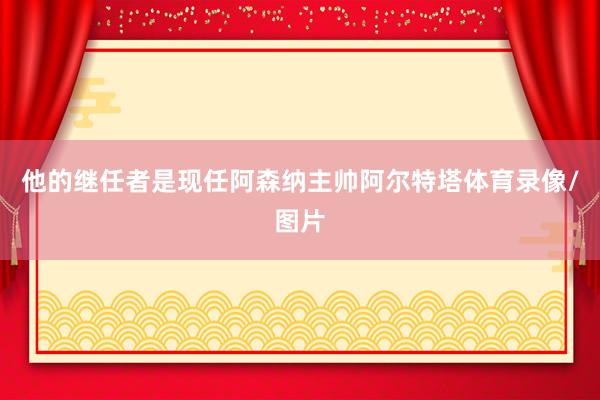 他的继任者是现任阿森纳主帅阿尔特塔体育录像/图片