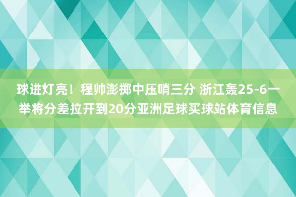球进灯亮！程帅澎掷中压哨三分 浙江轰25-6一举将分差拉开到20分亚洲足球买球站体育信息