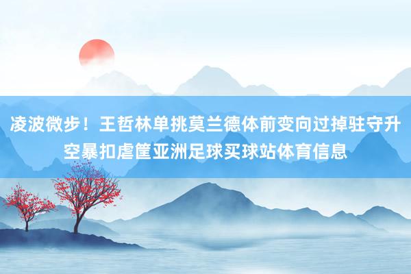 凌波微步！王哲林单挑莫兰德体前变向过掉驻守升空暴扣虐筐亚洲足球买球站体育信息