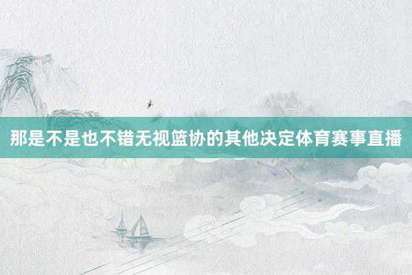 那是不是也不错无视篮协的其他决定体育赛事直播