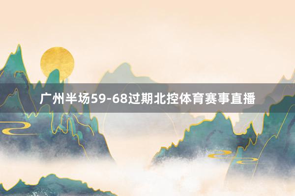 广州半场59-68过期北控体育赛事直播