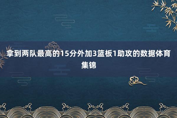 拿到两队最高的15分外加3篮板1助攻的数据体育集锦