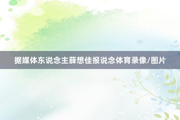 据媒体东说念主薛想佳报说念体育录像/图片
