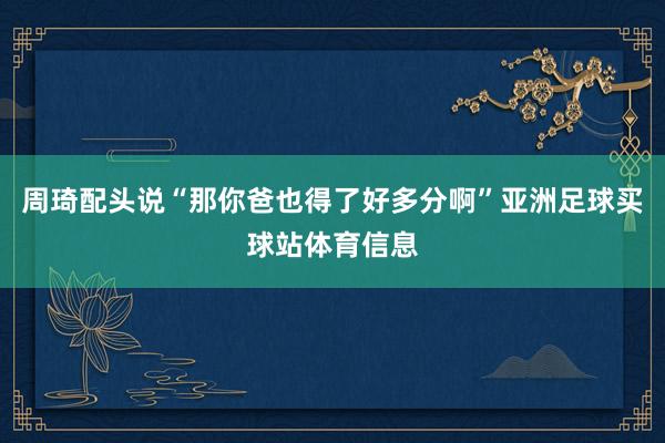 周琦配头说“那你爸也得了好多分啊”亚洲足球买球站体育信息
