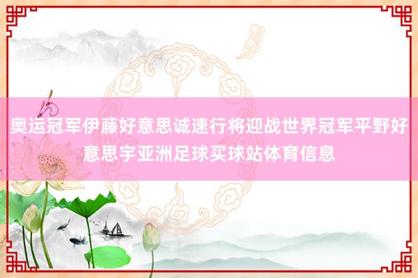 奥运冠军伊藤好意思诚速行将迎战世界冠军平野好意思宇亚洲足球买球站体育信息