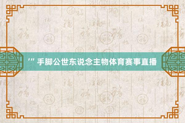 ’”手脚公世东说念主物体育赛事直播